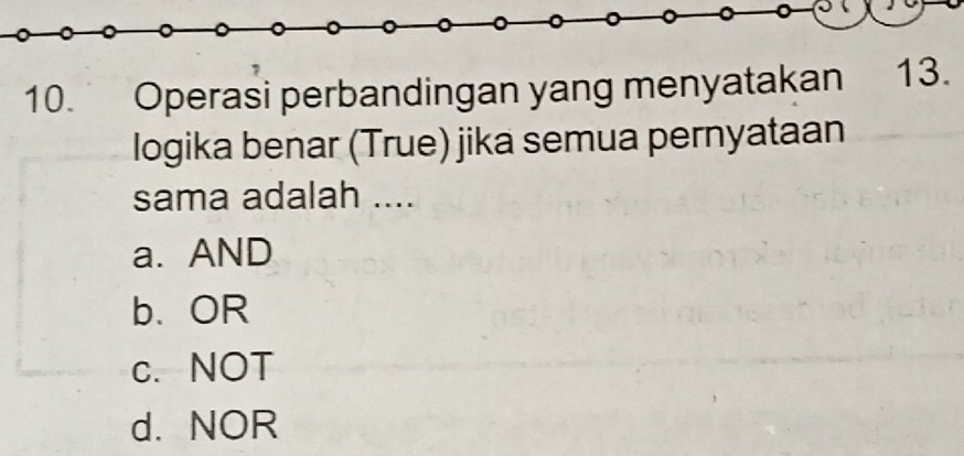 Operasi perbandingan yang menyatakan 13.
logika benar (True) jika semua pernyataan
sama adalah ....
a. AND
b、OR
c. NOT
d. NOR