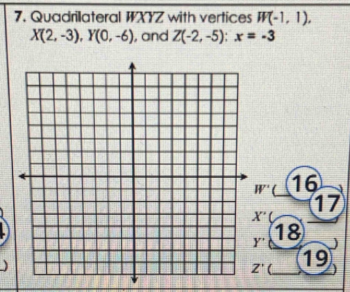 Quadrilateral WXYZ with vertices W(-1,1),
X(2,-3), Y(0,-6) , and Z(-2,-5) : x=-3
W' ( 16
17
X'
Y'
18
Z' 19