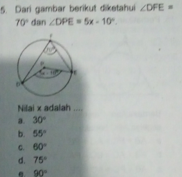 Dari gambar berikut diketahui ∠ DFE=
70° dan ∠ DPE=5x-10°.
Nilai x adalah ....
a. 30°
b. 55°
C. 60°
d. 75°
C. 90°