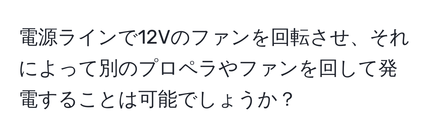 電源ラインで12Vのファンを回転させ、それによって別のプロペラやファンを回して発電することは可能でしょうか？