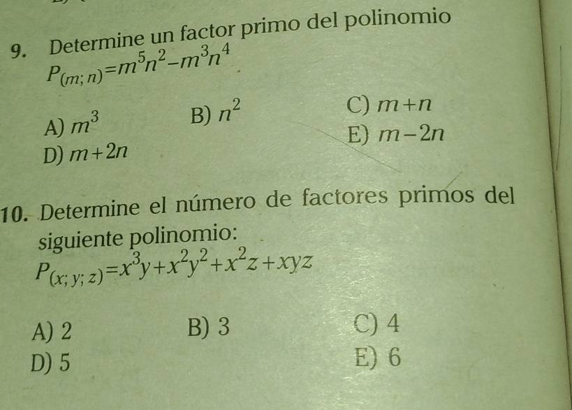 Determine un factor primo del polinomio
P_(m;n)=m^5n^2-m^3n^4
C) m+n
A) m^3
B) n^2
E) m-2n
D) m+2n
10. Determine el número de factores primos del
siguiente polinomio:
P_(x;y;z)=x^3y+x^2y^2+x^2z+xyz
A) 2 B) 3 C) 4
D) 5 E) 6