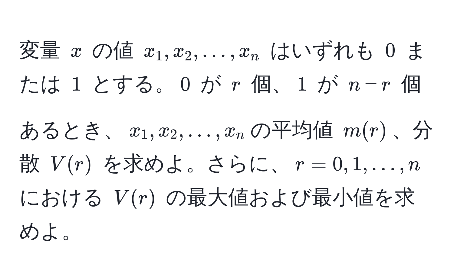 変量 $x$ の値 $x_1, x_2, ..., x_n$ はいずれも $0$ または $1$ とする。$0$ が $r$ 個、$1$ が $n-r$ 個あるとき、$x_1, x_2, ..., x_n$の平均値 $m(r)$、分散 $V(r)$ を求めよ。さらに、$r=0, 1, ..., n$ における $V(r)$ の最大値および最小値を求めよ。