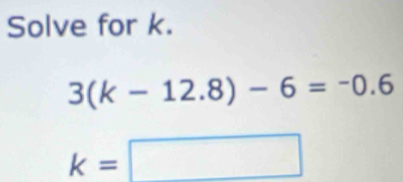 Solve for k.
3(k-12.8)-6=-0.6
k=□