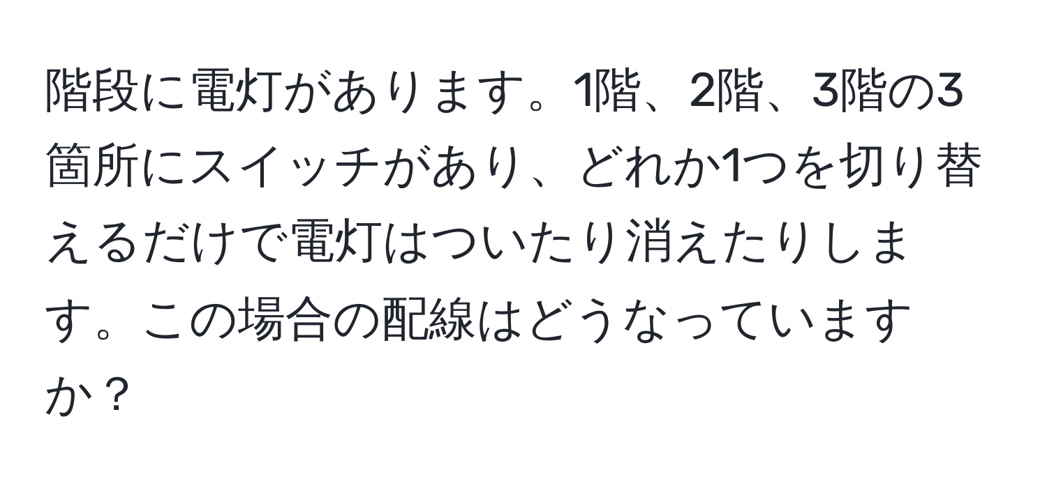 階段に電灯があります。1階、2階、3階の3箇所にスイッチがあり、どれか1つを切り替えるだけで電灯はついたり消えたりします。この場合の配線はどうなっていますか？