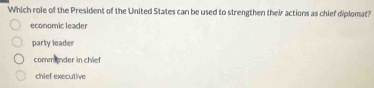 Which role of the President of the United States can be used to strengthen their actions as chief diplomat?
economic leader
party leader
commander in chief
chief executive