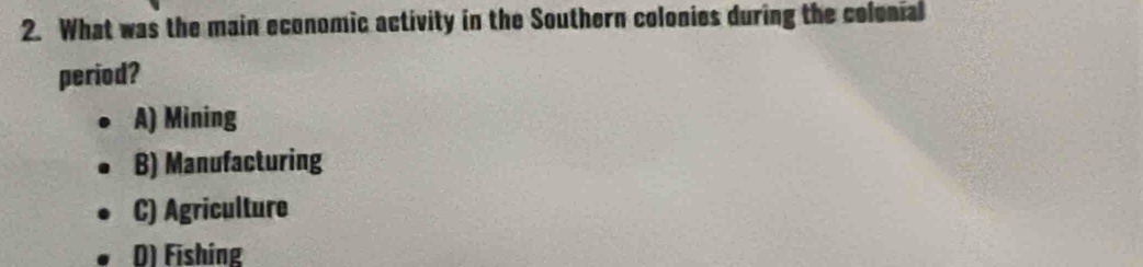 What was the main economic activity in the Southern colonies during the colonial
period?
A) Mining
B) Manufacturing
C) Agriculture
D) Fishing