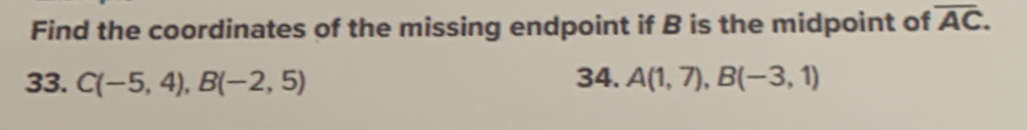 Find the coordinates of the missing endpoint if B is the midpoint of overline AC. 
33. C(-5,4), B(-2,5) 34. A(1,7), B(-3,1)