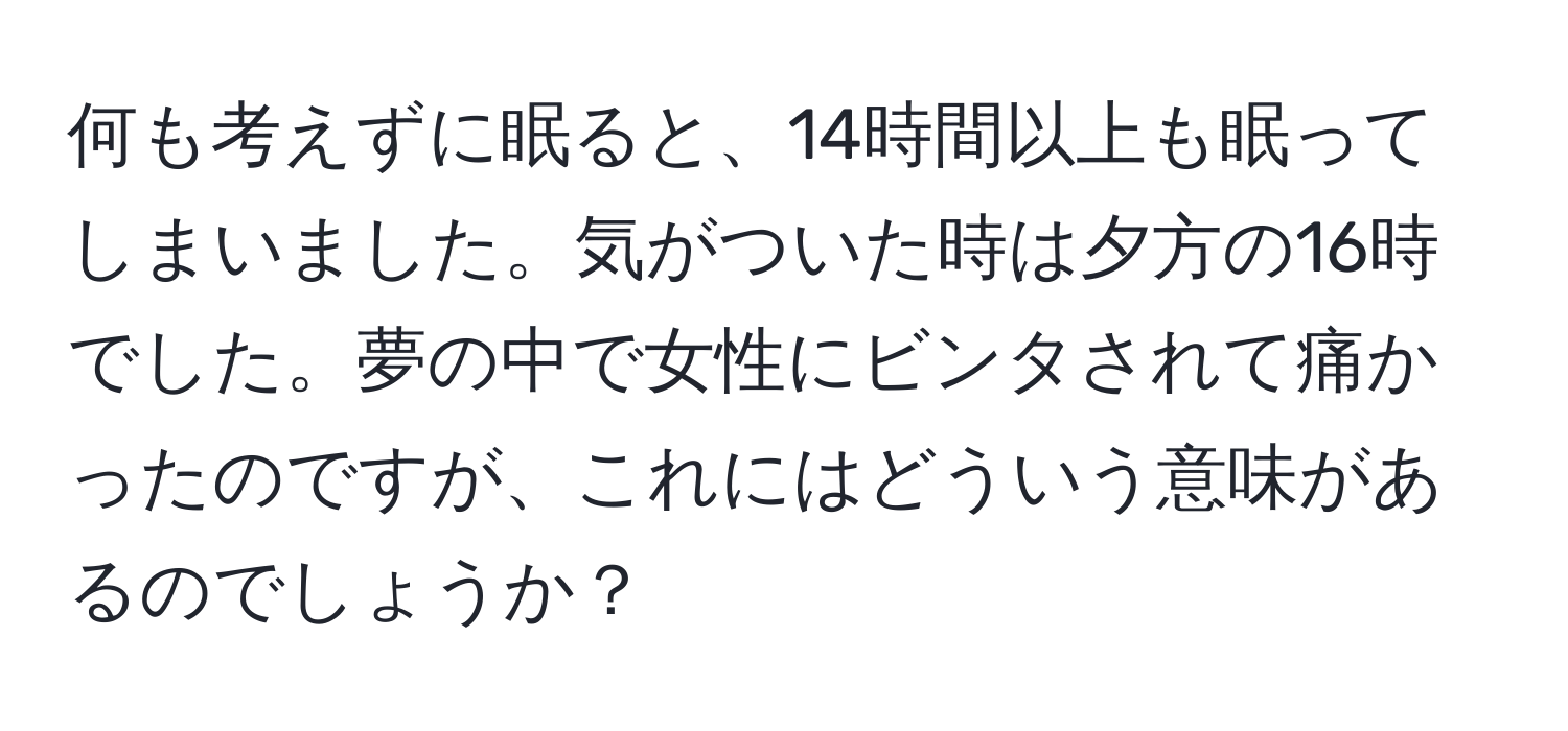 何も考えずに眠ると、14時間以上も眠ってしまいました。気がついた時は夕方の16時でした。夢の中で女性にビンタされて痛かったのですが、これにはどういう意味があるのでしょうか？