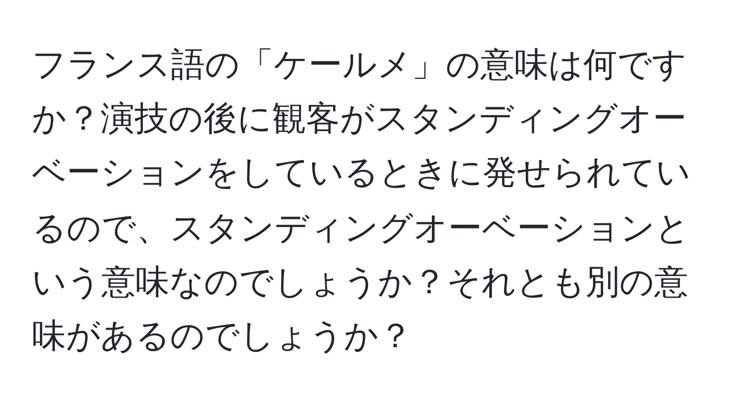 フランス語の「ケールメ」の意味は何ですか？演技の後に観客がスタンディングオーベーションをしているときに発せられているので、スタンディングオーベーションという意味なのでしょうか？それとも別の意味があるのでしょうか？