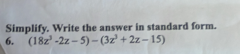 Simplify. Write the answer in standard form. 
6. (18z^3-2z-5)-(3z^3+2z-15)