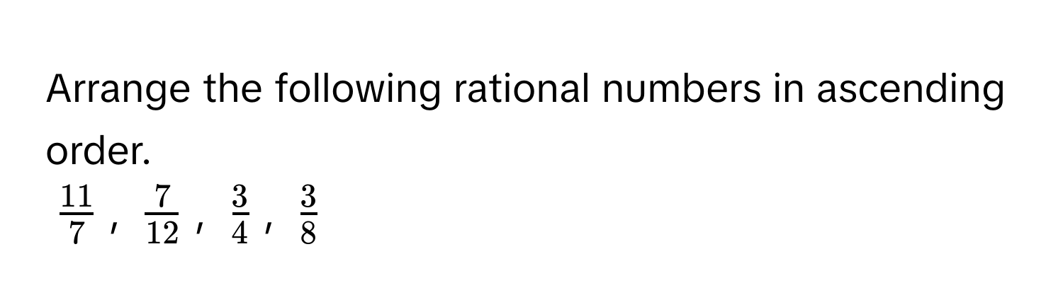 Arrange the following rational numbers in ascending order.
$ 11/7 $, $ 7/12 $, $ 3/4 $, $ 3/8 $