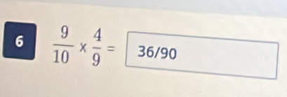 6  9/10 *  4/9 =36/90