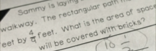 Sammy is layify 
walkway. The rectangular path 
eet by  4/9  feet. What is the area of spac 
will be covered with bricks?