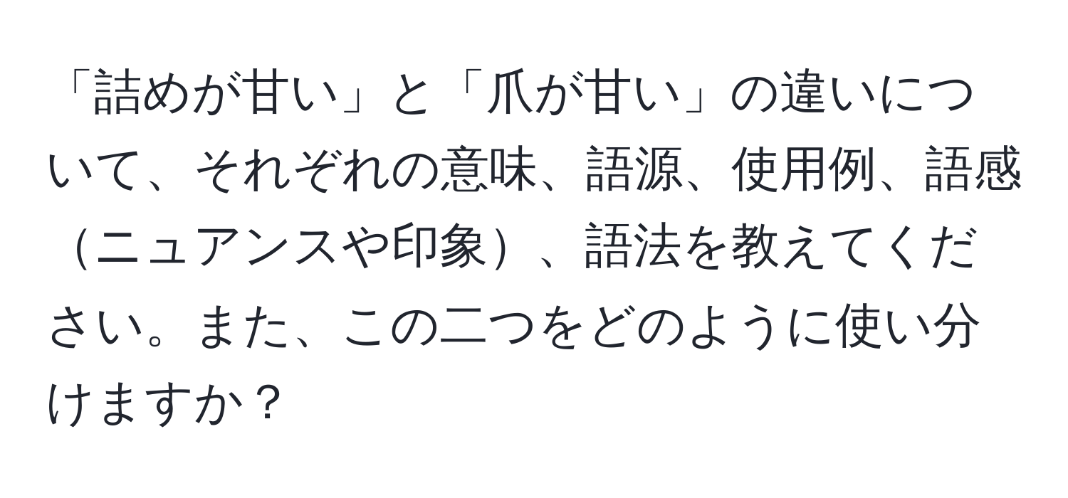 「詰めが甘い」と「爪が甘い」の違いについて、それぞれの意味、語源、使用例、語感ニュアンスや印象、語法を教えてください。また、この二つをどのように使い分けますか？