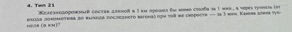 Tил 21 
Келезнодорожный состав длнной в Ιкмлрошел бымимостолба за Ιмин., а черезтуннель (σт 
входа локомотηвадо выιхола последнего вагона) πри той же скорости -- за3мин. Какева длинатун- 
HCля (B km)?