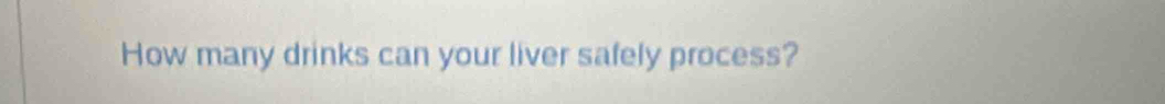 How many drinks can your liver safely process?