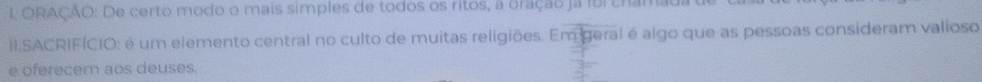 ORAÇÃO: De certo modo o mais simples de todos os ritos, a oração ja Ioi chamau. 
II.SACRIFÍCIO: é um elemento central no culto de muitas religiões. Em geral é algo que as pessoas consideram valioso 
e oferecern aos deuses.