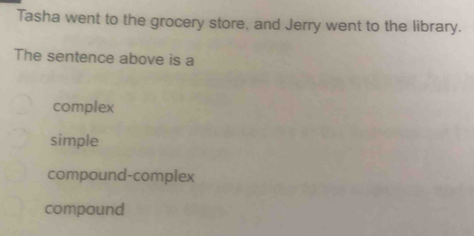 Tasha went to the grocery store, and Jerry went to the library. 
The sentence above is a 
complex 
simple 
compound-complex 
compound