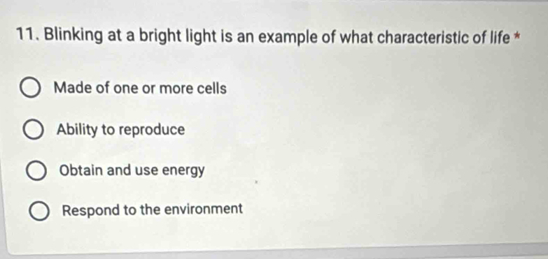 Blinking at a bright light is an example of what characteristic of life *
Made of one or more cells
Ability to reproduce
Obtain and use energy
Respond to the environment