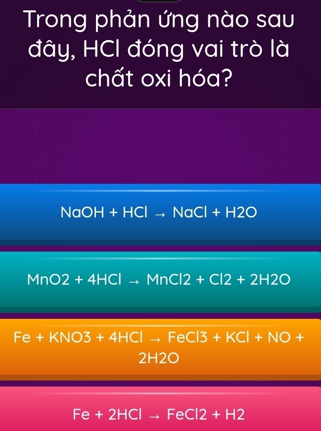 Trong phản ứng nào sau
đây, HCl đóng vai trò là
chất oxi hóa?
NaOH+HClto NaCl+H2O
MnO2+4HClto MnCl2+Cl2+2H2O
Fe+KNO3+4HClto FeCl3+KCl+NO+
2H2O
Fe+2HClto FeCl2+H2