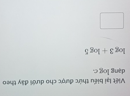 Viết lại biểu thức được cho dưới đây theo 
dạng log c.
log 3+log 5