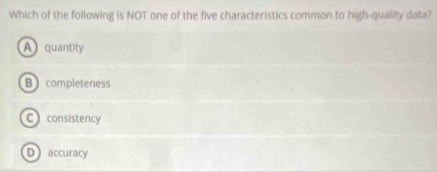 Which of the following is NOT one of the five characteristics common to high-quality data?
A quantity
B completeness
Cconsistency
Daccuracy