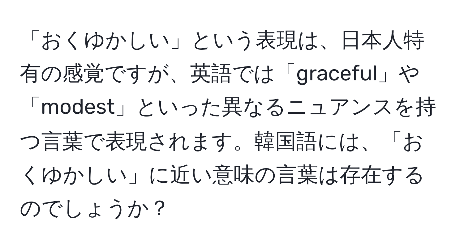 「おくゆかしい」という表現は、日本人特有の感覚ですが、英語では「graceful」や「modest」といった異なるニュアンスを持つ言葉で表現されます。韓国語には、「おくゆかしい」に近い意味の言葉は存在するのでしょうか？