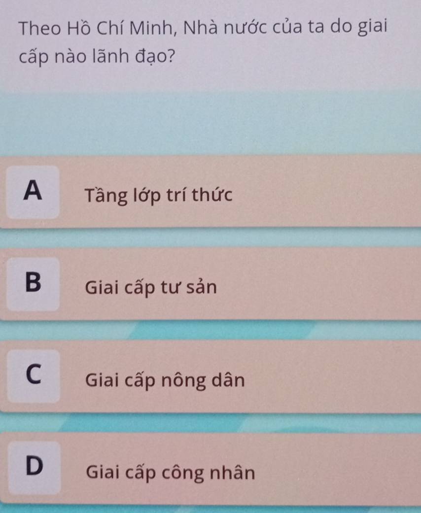 Theo Hồ Chí Minh, Nhà nước của ta do giai
cấp nào lãnh đạo?
A Tầng lớp trí thức
B Giai cấp tư sản
C Giai cấp nông dân
D Giai cấp công nhân