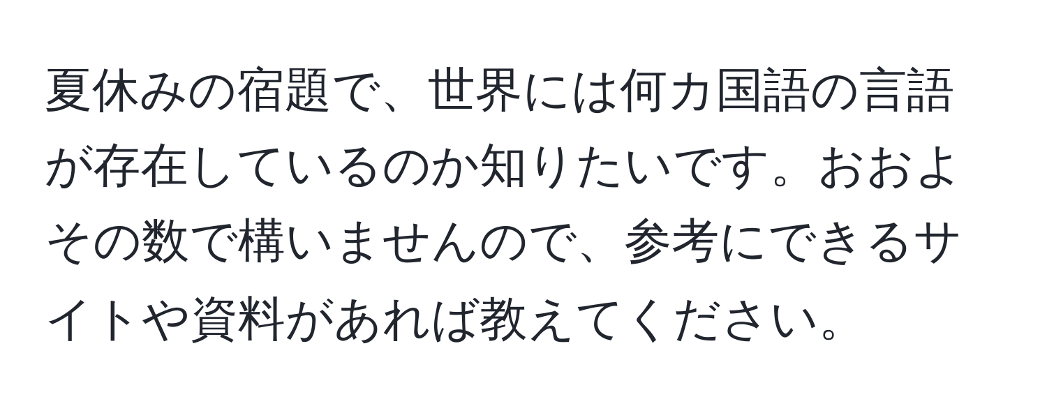 夏休みの宿題で、世界には何カ国語の言語が存在しているのか知りたいです。おおよその数で構いませんので、参考にできるサイトや資料があれば教えてください。