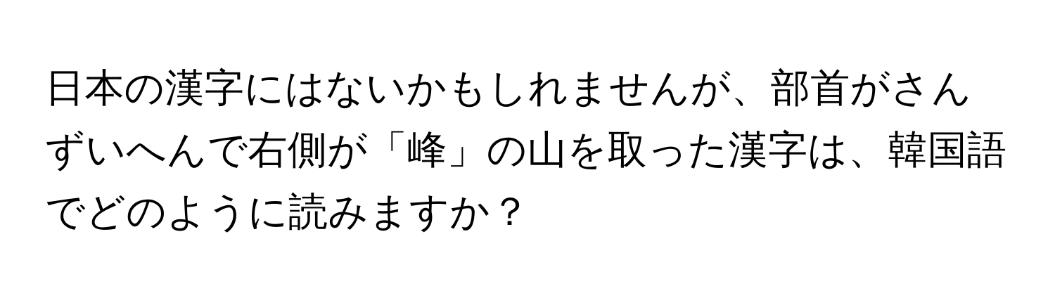 日本の漢字にはないかもしれませんが、部首がさんずいへんで右側が「峰」の山を取った漢字は、韓国語でどのように読みますか？