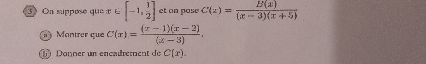 3》 On suppose que x∈ [-1, 1/2 ] et on pose C(x)= B(x)/(x-3)(x+5) 
a Montrer que C(x)= ((x-1)(x-2))/(x-3) . 
b Donner un encadrement de C(x).