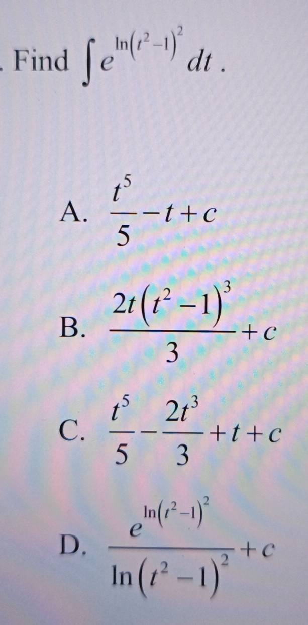 Find ∈t e^(ln (t^2)-1)^2dt.
A.  t^5/5 -t+c
B. frac 2t(t^2-1)^33+c
C.  t^5/5 - 2t^3/3 +t+c
D. frac e^(ln (t^2)-1)^2ln (t^2-1)^2+c