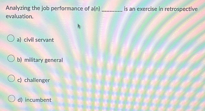 Analyzing the job performance of a(n) _is an exercise in retrospective
evaluation.
a) civil servant
b) military general
c) challenger
d) incumbent