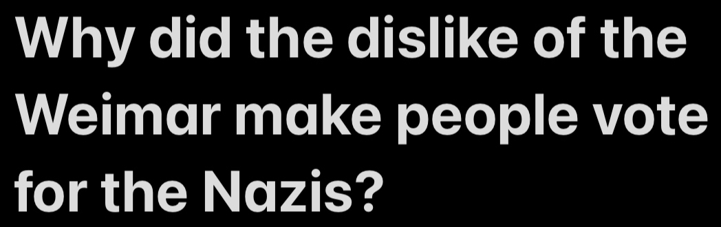 Why did the dislike of the 
Weimar make people vote 
for the Nazis?