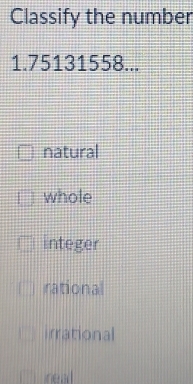 Classify the number
1.75131558...
natural
whole
integer
rational
irrational
real