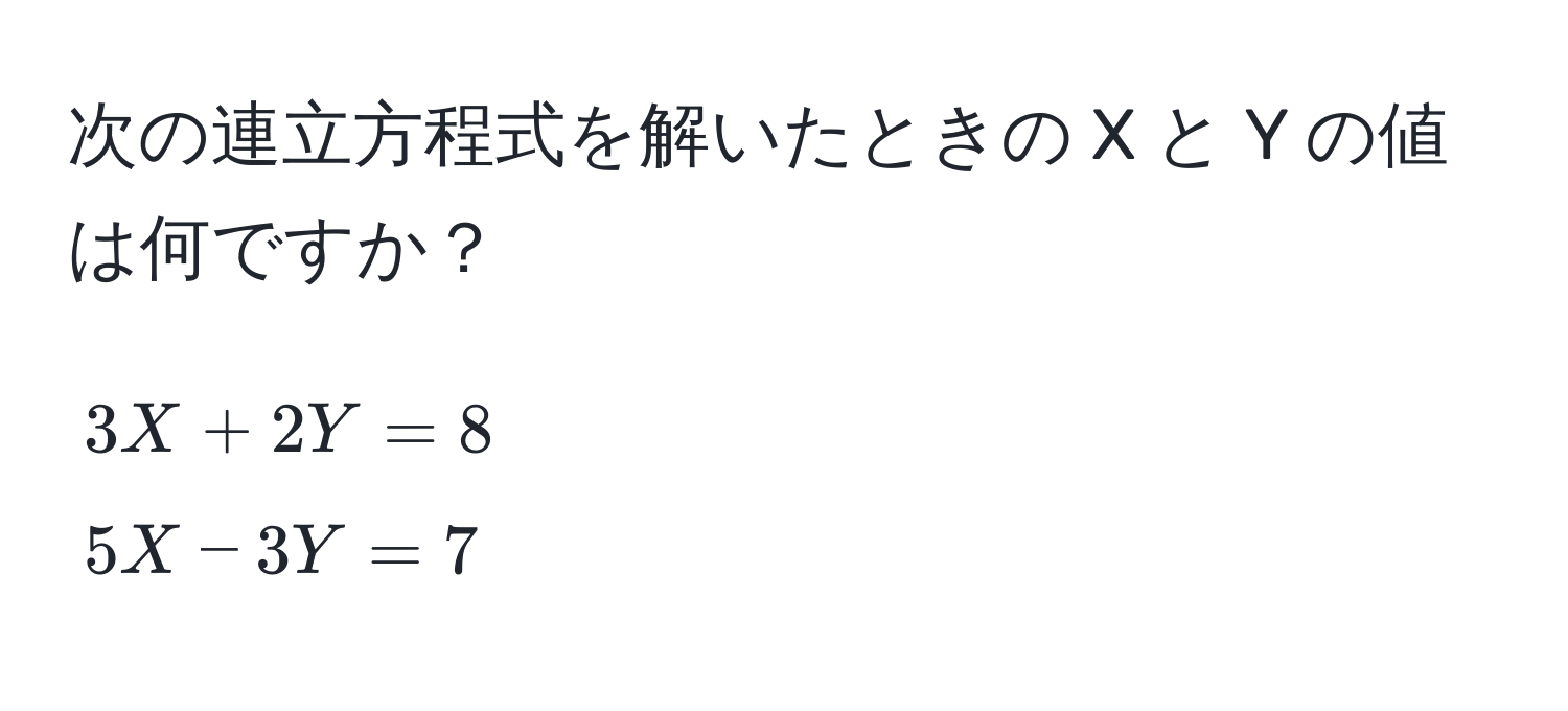 次の連立方程式を解いたときの X と Y の値は何ですか？  
[
3X + 2Y = 8 
5X - 3Y = 7
]