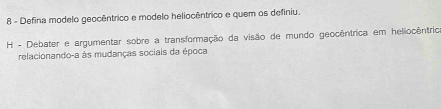 Defina modelo geocêntrico e modelo heliocêntrico e quem os definiu. 
H - Debater e argumentar sobre a transformação da visão de mundo geocêntrica em heliocêntrica 
relacionando-a às mudanças sociais da época