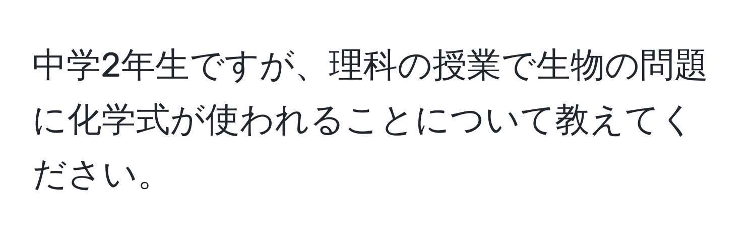 中学2年生ですが、理科の授業で生物の問題に化学式が使われることについて教えてください。