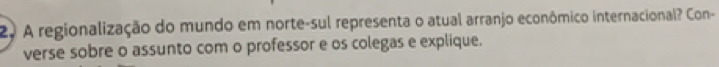 A regionalização do mundo em norte-sul representa o atual arranjo econômico internacional? Con- 
verse sobre o assunto com o professor e os colegas e explique.