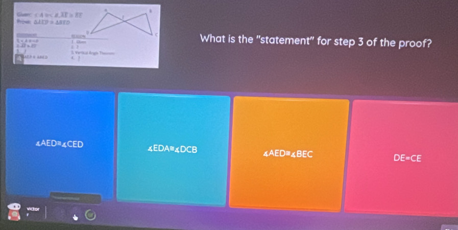 Giverc ≤ A≌
Prout △ AED≌ △ BED
Rtee EABDMWhat is the "statement" for step 3 of the proof?
L 1 Qlver
1.17* 10; >
` 3 Vertisal Angón Theomn
A ED O ABED
∠ AED≌ ∠ CED
xEDA =△DCB
∠ AED≌ ∠ BEC
DE=CE