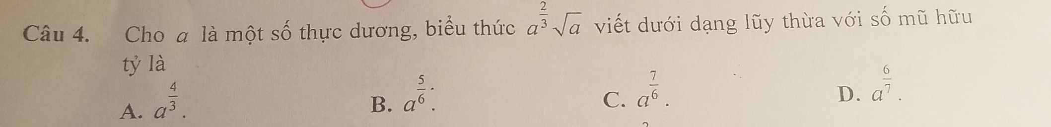 Cho a là một số thực dương, biểu thức a^(frac 2)3sqrt(a) viết dưới dạng lũy thừa với số mũ hữu
tỷ là
A. a^(frac 4)3.
B. a^(frac 5)6 :
C. a^(frac 7)6.
D. a^(frac 6)7.