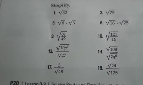 Simplify. 
1. sqrt(32) 2. sqrt(75)
5. sqrt(6)· sqrt(6) 6. sqrt(16)· sqrt(25)
9. sqrt(frac 81)49 10. sqrt(frac 121)16
13.  sqrt(10p^3)/sqrt(27)  14.  sqrt(108)/sqrt(2q^6) 
17.  3/sqrt(48)  18.  sqrt(24)/sqrt(125) 
P20