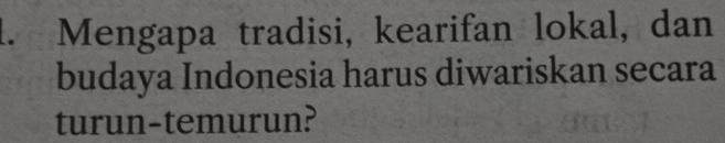 Mengapa tradisi, kearifan lokal, dan 
budaya Indonesia harus diwariskan secara 
turun-temurun?