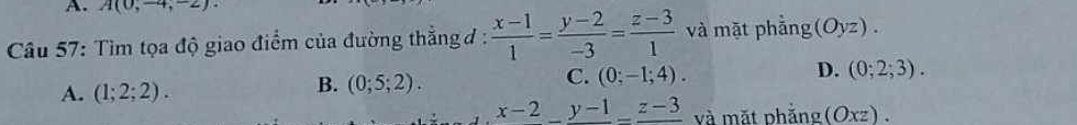 A(0,-4,-2). 
Câu 57: Tìm tọa độ giao điểm của đường thẳng đ :  (x-1)/1 = (y-2)/-3 = (z-3)/1  và mặt phẳng (Oyz).
C. (0;-1;4).
D. (0;2;3).
A. (1;2;2).
B. (0;5;2).
x-2_ y-1_ z-3 và mặt phắng (Oxz).