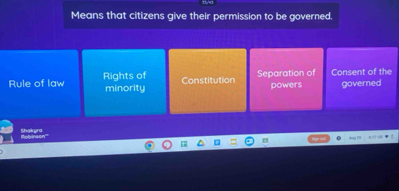 33/45
Means that citizens give their permission to be governed.
Rule of law Rights of
Separation of Consent of the
minority Constitution
powers governed
Shakyra Robinson''
Aug 29 8:17 4