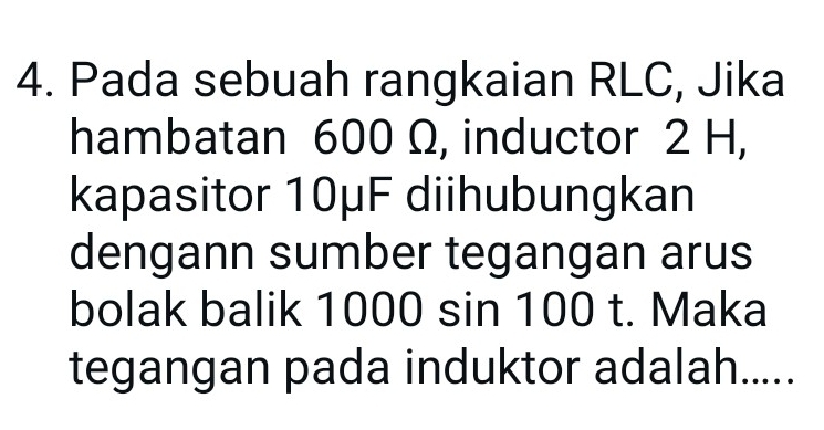 Pada sebuah rangkaian RLC, Jika 
hambatan 600 Ω, inductor 2 H, 
kapasitor 10μF diihubungkan 
dengann sumber tegangan arus 
bolak balik 1000 sin 100 t. Maka 
tegangan pada induktor adalah.....