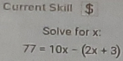 Current Skill 
Solve for x :
77=10x-(2x+3)