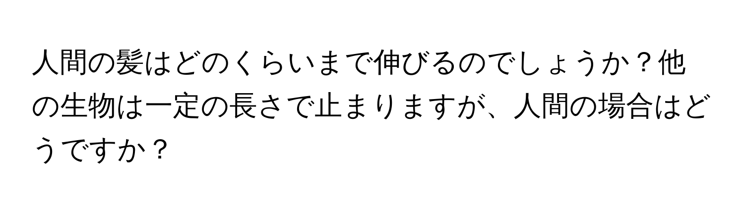 人間の髪はどのくらいまで伸びるのでしょうか？他の生物は一定の長さで止まりますが、人間の場合はどうですか？