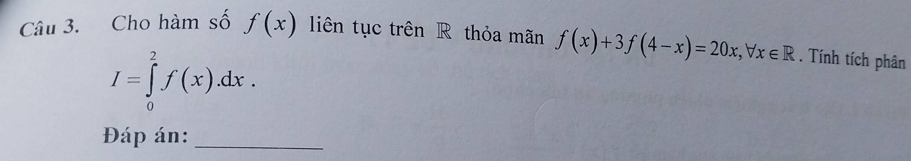 Cho hàm số f(x) liên tục trên R thỏa mãn f(x)+3f(4-x)=20x, forall x∈ R. Tính tích phân
I=∈tlimits _0^2f(x).dx. 
Đáp án:_