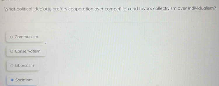 What political ideology prefers cooperation over competition and favors collectivism over individualism?
Communism
Conser vatism
Liberalism
Socialism